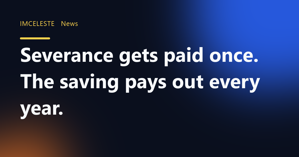 Severance gets paid once. The saving pays out every year.